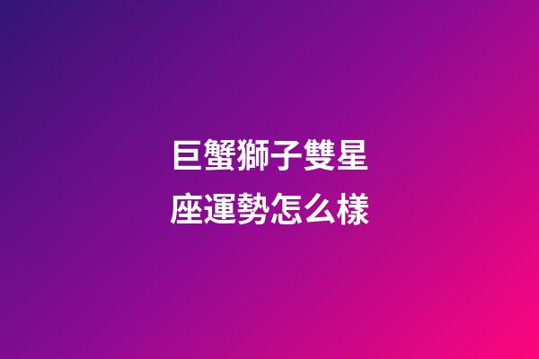 巨蟹獅子雙星座運勢怎么樣-第1張-星座運勢-玄機派