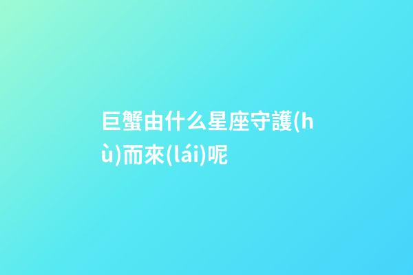 巨蟹由什么星座守護(hù)而來(lái)呢