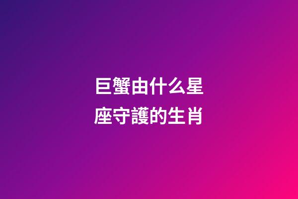 巨蟹由什么星座守護的生肖-第1張-星座運勢-玄機派