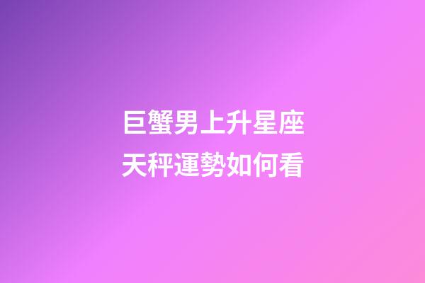 巨蟹男上升星座天秤運勢如何看-第1張-星座運勢-玄機派