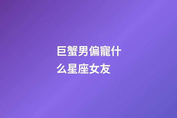 巨蟹男偏寵什么星座女友-第1張-星座運勢-玄機派