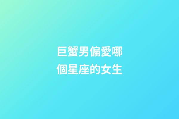 巨蟹男偏愛哪個星座的女生-第1張-星座運勢-玄機派