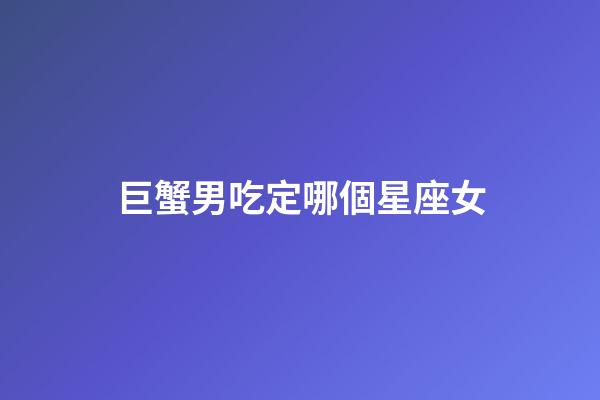 巨蟹男吃定哪個星座女-第1張-星座運勢-玄機派