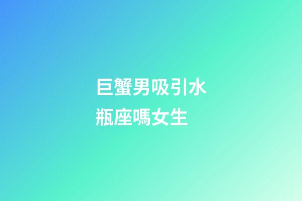 巨蟹男吸引水瓶座嗎女生-第1張-星座運勢-玄機派