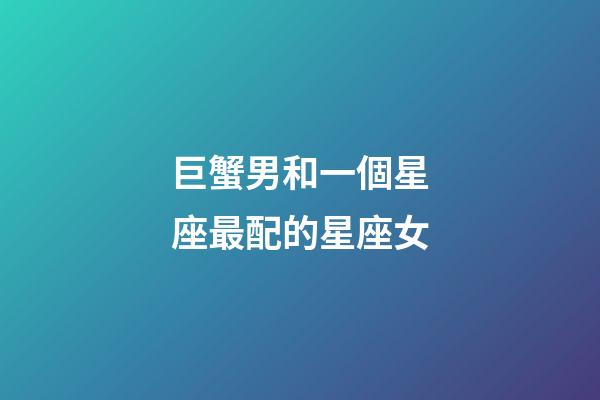 巨蟹男和一個星座最配的星座女-第1張-星座運勢-玄機派