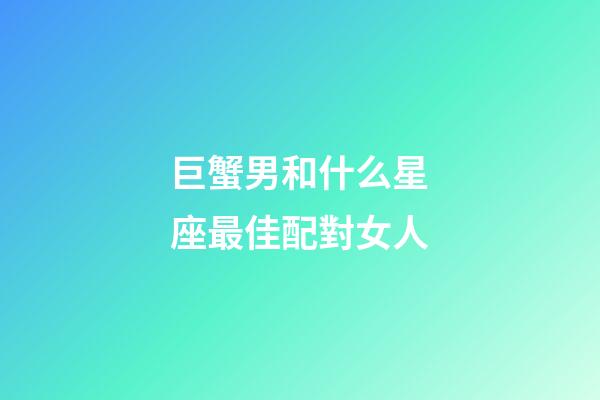 巨蟹男和什么星座最佳配對女人-第1張-星座運勢-玄機派