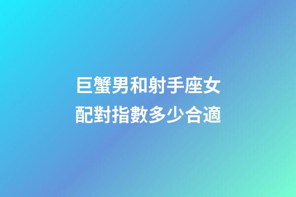 巨蟹男和射手座女配對指數多少合適-第1張-星座運勢-玄機派