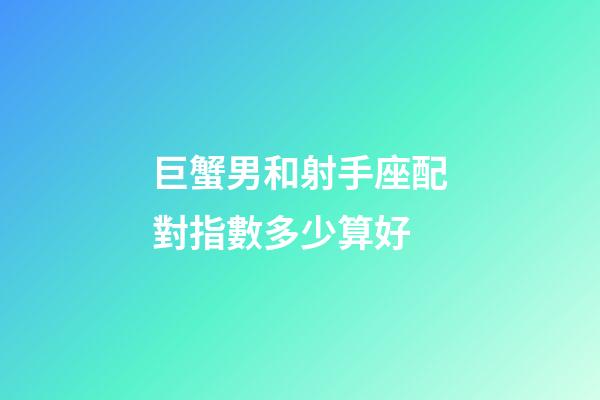 巨蟹男和射手座配對指數多少算好-第1張-星座運勢-玄機派