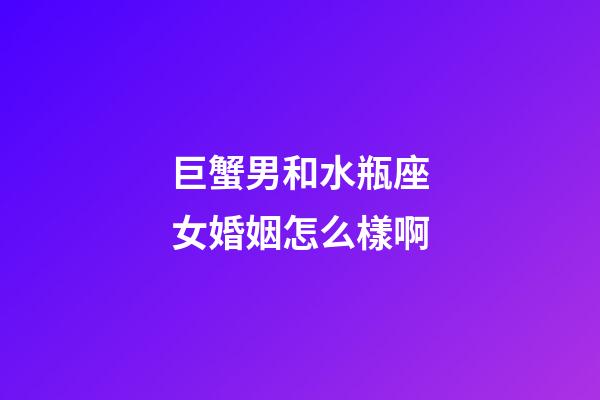 巨蟹男和水瓶座女婚姻怎么樣啊-第1張-星座運勢-玄機派