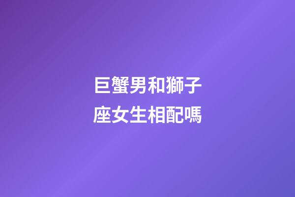 巨蟹男和獅子座女生相配嗎-第1張-星座運勢-玄機派