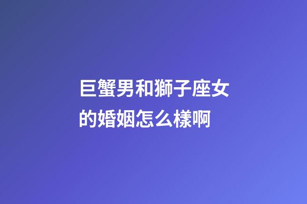 巨蟹男和獅子座女的婚姻怎么樣啊-第1張-星座運(yùn)勢(shì)-玄機(jī)派