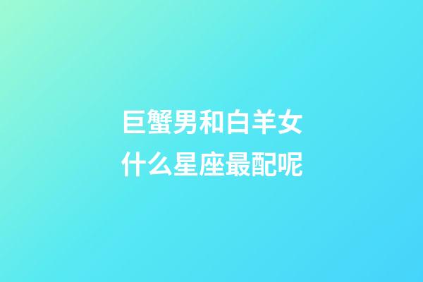 巨蟹男和白羊女什么星座最配呢-第1張-星座運勢-玄機派