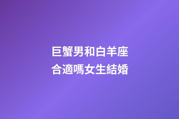 巨蟹男和白羊座合適嗎女生結婚-第1張-星座運勢-玄機派