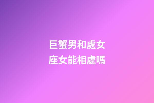巨蟹男和處女座女能相處嗎-第1張-星座運勢-玄機派