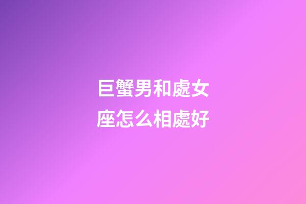 巨蟹男和處女座怎么相處好-第1張-星座運勢-玄機派