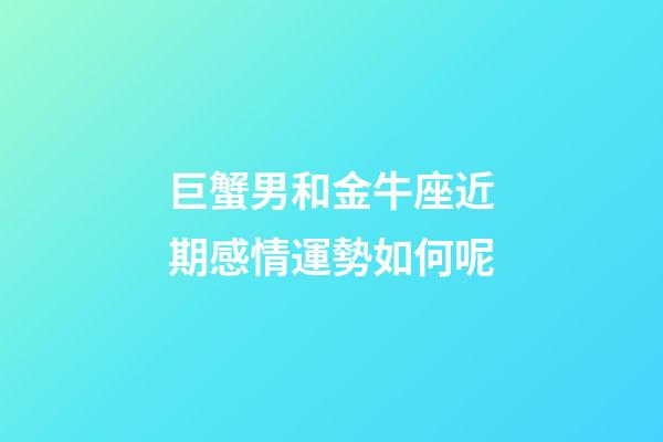 巨蟹男和金牛座近期感情運勢如何呢-第1張-星座運勢-玄機派