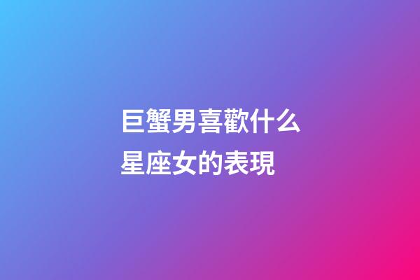 巨蟹男喜歡什么星座女的表現-第1張-星座運勢-玄機派