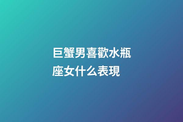 巨蟹男喜歡水瓶座女什么表現-第1張-星座運勢-玄機派