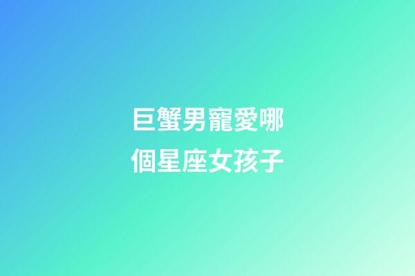 巨蟹男寵愛哪個星座女孩子-第1張-星座運勢-玄機派