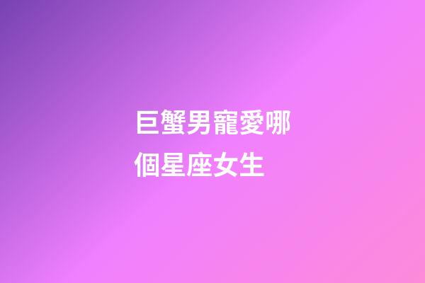 巨蟹男寵愛哪個星座女生-第1張-星座運勢-玄機派
