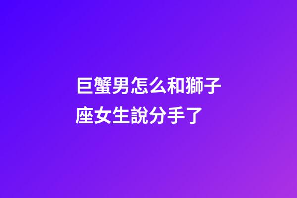 巨蟹男怎么和獅子座女生說分手了-第1張-星座運勢-玄機派