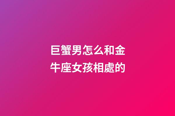 巨蟹男怎么和金牛座女孩相處的-第1張-星座運(yùn)勢(shì)-玄機(jī)派