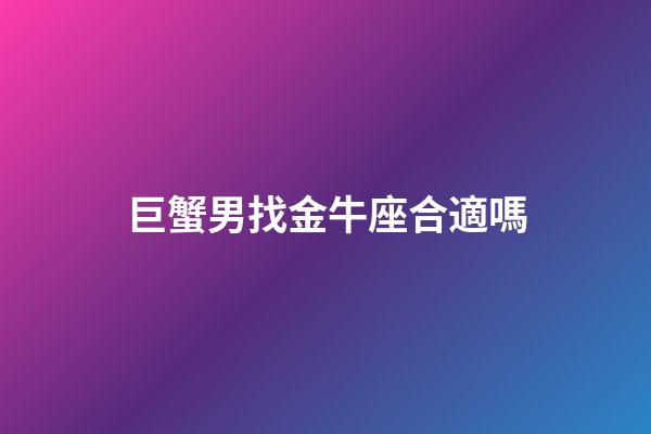 巨蟹男找金牛座合適嗎-第1張-星座運勢-玄機派