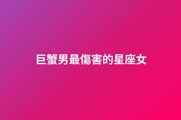 巨蟹男最傷害的星座女-第1張-星座運勢-玄機派