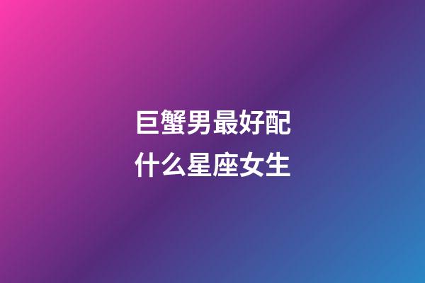 巨蟹男最好配什么星座女生-第1張-星座運勢-玄機派