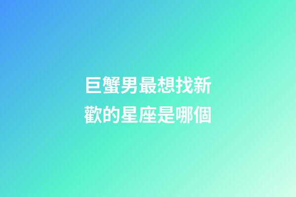 巨蟹男最想找新歡的星座是哪個-第1張-星座運勢-玄機派
