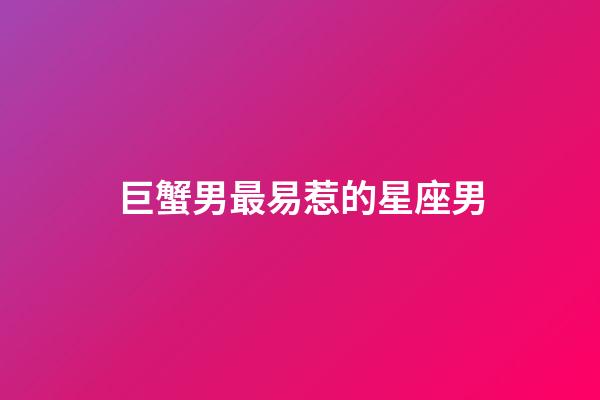 巨蟹男最易惹的星座男-第1張-星座運勢-玄機派