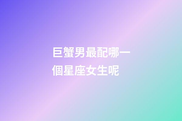 巨蟹男最配哪一個星座女生呢-第1張-星座運勢-玄機派