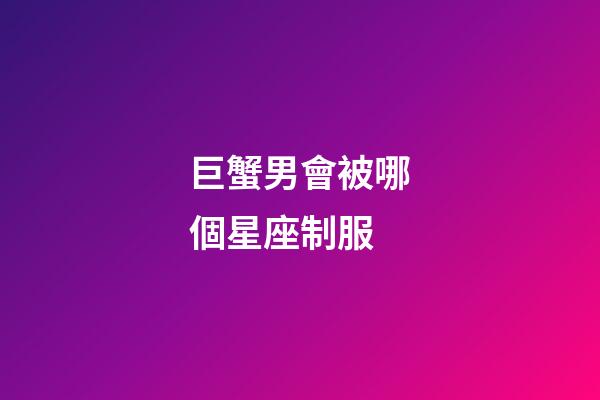 巨蟹男會被哪個星座制服-第1張-星座運勢-玄機派