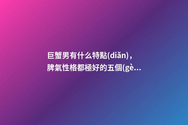 巨蟹男有什么特點(diǎn)，脾氣性格都極好的五個(gè)星座男-第1張-觀點(diǎn)-玄機(jī)派