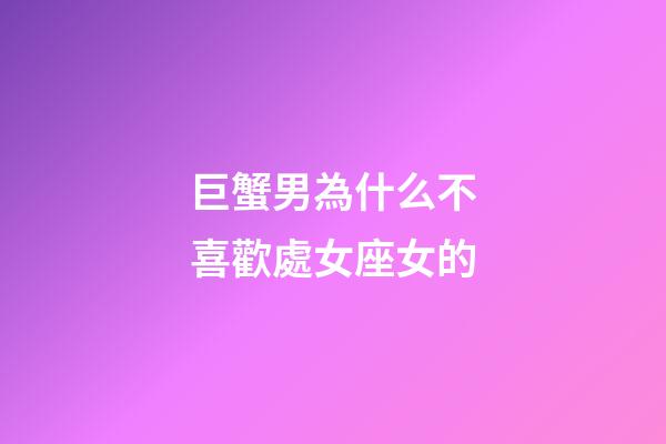 巨蟹男為什么不喜歡處女座女的-第1張-星座運勢-玄機派