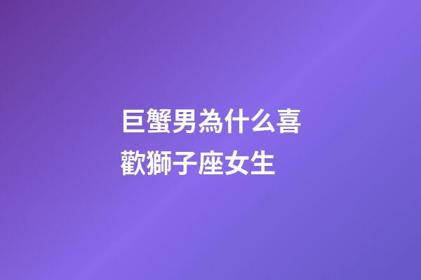 巨蟹男為什么喜歡獅子座女生-第1張-星座運勢-玄機派