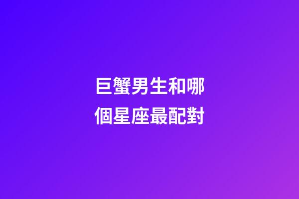 巨蟹男生和哪個星座最配對-第1張-星座運勢-玄機派