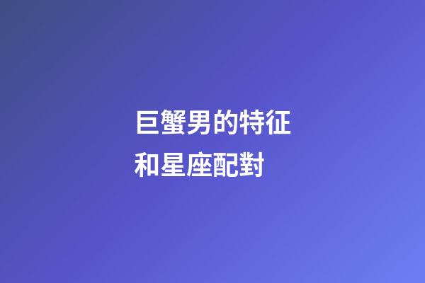 巨蟹男的特征和星座配對-第1張-星座運勢-玄機派