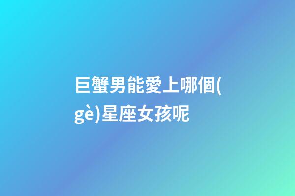 巨蟹男能愛上哪個(gè)星座女孩呢-第1張-星座運(yùn)勢(shì)-玄機(jī)派