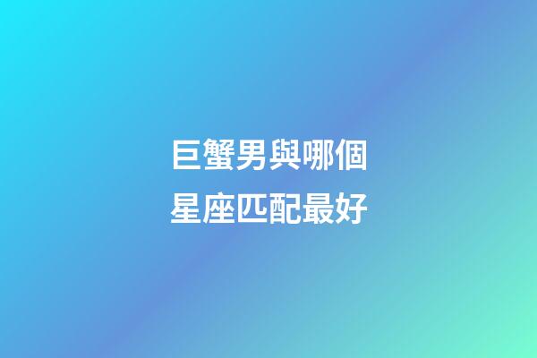 巨蟹男與哪個星座匹配最好-第1張-星座運勢-玄機派