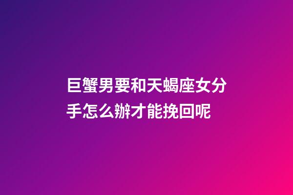 巨蟹男要和天蝎座女分手怎么辦才能挽回呢-第1張-星座運勢-玄機派