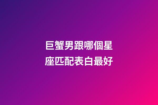 巨蟹男跟哪個星座匹配表白最好-第1張-星座運勢-玄機(jī)派