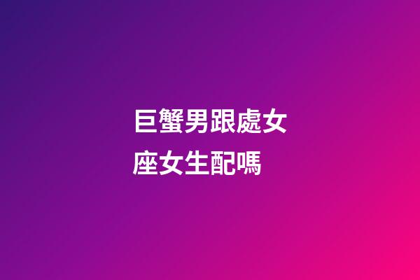 巨蟹男跟處女座女生配嗎-第1張-星座運勢-玄機派