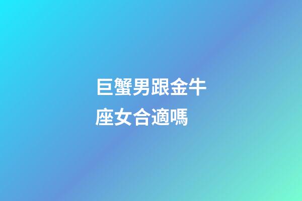 巨蟹男跟金牛座女合適嗎-第1張-星座運勢-玄機派
