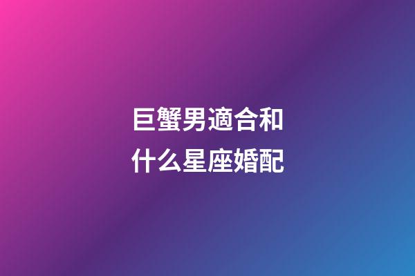 巨蟹男適合和什么星座婚配-第1張-星座運勢-玄機派