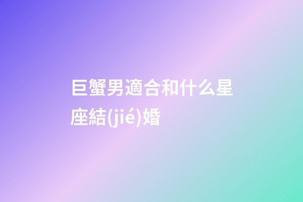 巨蟹男適合和什么星座結(jié)婚-第1張-星座運勢-玄機派