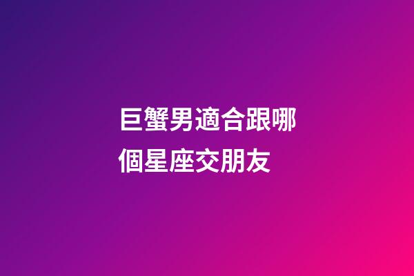 巨蟹男適合跟哪個星座交朋友-第1張-星座運勢-玄機派