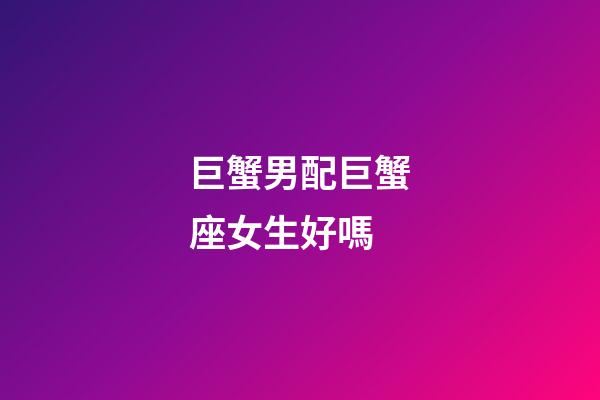 巨蟹男配巨蟹座女生好嗎-第1張-星座運勢-玄機派