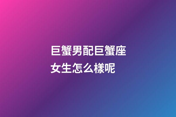 巨蟹男配巨蟹座女生怎么樣呢-第1張-星座運(yùn)勢(shì)-玄機(jī)派
