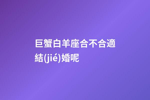 巨蟹白羊座合不合適結(jié)婚呢-第1張-星座運(yùn)勢(shì)-玄機(jī)派